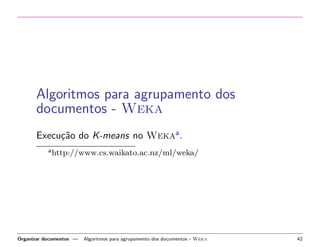 Algoritmos para agrupamento dos
documentos - Weka
Execu¸˜o do K-means no Wekaa .
ca
a http://www.cs.waikato.ac.nz/ml/weka/

Organizar documentos —

Algoritmos para agrupamento dos documentos - Weka

42

 