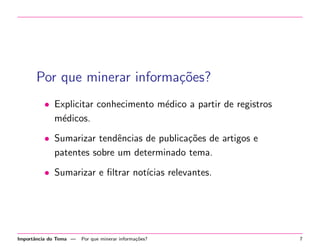 Por que minerar informa¸oes?
c˜
• Explicitar conhecimento m´dico a partir de registros
e
m´dicos.
e
• Sumarizar tendˆncias de publica¸˜es de artigos e
e
co
patentes sobre um determinado tema.
• Sumarizar e ﬁltrar not´
ıcias relevantes.

Importˆncia do Tema —
a

Por que minerar informa¸˜es?
co

7

 