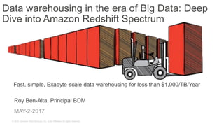 © 2015, Amazon Web Services, Inc. or its Affiliates. All rights reserved.
Roy Ben-Alta, Principal BDM
MAY-2-2017
shift
Fast, simple, Exabyte-scale data warehousing for less than $1,000/TB/Year
Data warehousing in the era of Big Data: Deep
Dive into Amazon Redshift Spectrum
 