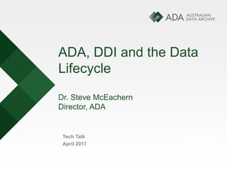 ADA, DDI and the Data
Lifecycle
Dr. Steve McEachern
Director, ADA
Tech Talk
April 2017
 