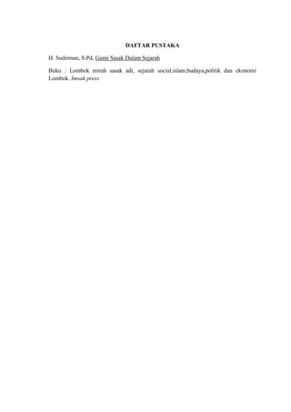 DAFTAR PUSTAKA

H. Sudirman, S.Pd, Gumi Sasak Dalam Sejarah

Buku : Lombok mirah sasak adi, sejarah social,islam,budaya,politik dan ekonomi
Lombok. Imsak press
 