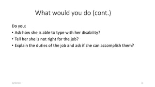 What would you do (cont.)
Do you:
• Ask how she is able to type with her disability?
• Tell her she is not right for the job?
• Explain the duties of the job and ask if she can accomplish them?
11/30/2017 24
 