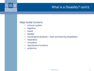 What is a Disability? cont’d. Major bodily functions: immune system digestive bowel bladder neurological (dyslexia – brain and learning disabilities) respiratory circulatory reproductive functions  endocrine 