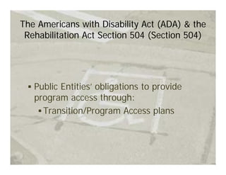 The Americans with Disability Act (ADA) & the
 Rehabilitation Act Section 504 (Section 504)




   Public Entities’ obligations to provide
   program access through:
     Transition/Program Access plans
 