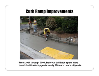 Curb Ramp Improvements




From 2007 through 2009, Bellevue will have spent more
than $2 million to upgrade nearly 300 curb ramps citywide.
 
