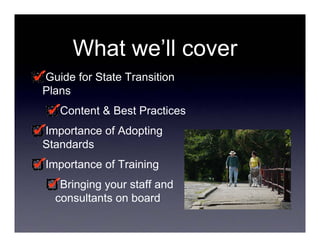 What we’ll cover
Guide for State Transition
Plans
   Content & Best Practices
Importance of Adopting
Standards
Importance of Training
   Bringing your staff and
  consultants on board
 