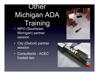 Other
Michigan ADA
   Training
• MPO (Southeast
  Michigan) partner
  session
• City (Detroit) partner
  session
• Consultants - ACEC
  hosted two
 