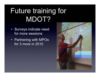 Future training for
     MDOT?
• Surveys indicate need
  for more sessions
• Partnering with MPOs
  for 3 more in 2010
 
