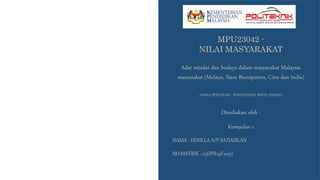MPU23042 -
NILAI MASYARAKAT
Adat istiadat dan budaya dalam masyarakat Malaysia
masyarakat (Melayu, Siam Bumiputera, Cina dan India)
NAMA PESYARAH : KHODZIRAH BINTI AHMAD
Disediakan oleh :
Kumpulan 2
NAMA : VENILLA A/P SATIASILAN
NO.MATRIK : 03DPR19F2097
 