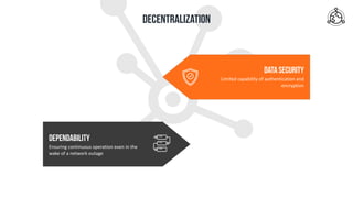 Ensuring	continuous	operation	even	in	the	
wake	of	a	network	outage	
DEPENDABILITY
Limited	capability	of	authentication	and	
encryption	
DATA SECURITY
DECENTRALIZATION
 