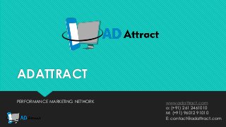 ADATTRACT
PERFORMANCE MARKETING NETWORK www.adattract.com
o: (+91) 261 2461010
M: (+91) 96012 91010
E: contact@adattract.com
 