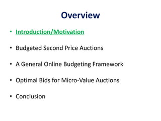 Overview
• Introduction/Motivation
• Budgeted Second Price Auctions
• A General Online Budgeting Framework
• Optimal Bids for Micro-Value Auctions
• Conclusion
 