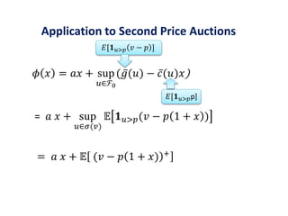 𝜙 𝑥 = 𝑎𝑥 + sup
𝑢∈ℱ0
( 𝑔(𝑢) − 𝑐(𝑢)𝑥)
= 𝑎 𝑥 + sup
𝑢∈𝜎(𝑣)
𝔼 𝟏 𝑢>𝑝(𝑣 − 𝑝 1 + 𝑥 )
= 𝑎 𝑥 + 𝔼 (𝑣 − 𝑝 1 + 𝑥) +
Application to Second Price Auctions
𝐸[𝟏 𝑢>𝑝 𝑣 − 𝑝 ]
𝐸[𝟏 𝑢>𝑝p]
 