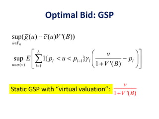 Optimal Bid: GSP
0
1
( ) 1
sup( ( ) ( ) '( ))
sup 1{ }
1 '( )
u
L
l l l l
u v l
g u c u V B
v
p u p p
V
E
B



 

 
   
 
 
  

F
Static GSP with “virtual valuation”:
1 '( )
v
V B
 