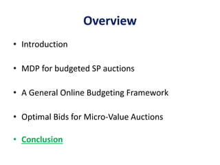Overview
• Introduction
• MDP for budgeted SP auctions
• A General Online Budgeting Framework
• Optimal Bids for Micro-Value Auctions
• Conclusion
 