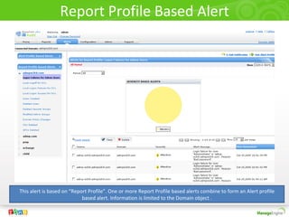Report Profile Based Alert




This alert is based on “Report Profile”. One or more Report Profile based alerts combine to form an Alert profile
                            based alert. Information is limited to the Domain object .
 