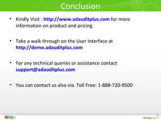 Conclusion
• Kindly Visit : http://www.adauditplus.com for more
  information on product and pricing.

• Take a walk through on the User Interface at
  http://demo.adauditplus.com

• For any technical queries or assistance contact
  support@adauditplus.com

• You can contact us also via. Toll Free: 1-888-720-9500
 