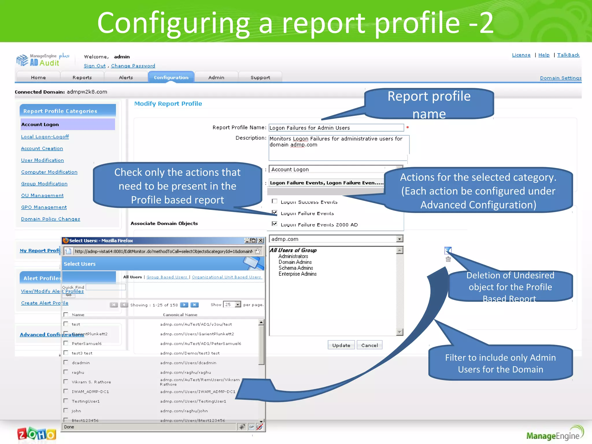 Configuring a report profile -2

                               Report profile
                                  name


 Check only the actions that     Actions for the selected category.
  need to be present in the      (Each action be configured under
    Profile based report             Advanced Configuration)




                                               Deletion of Undesired
                                               object for the Profile
                                                   Based Report




                                          Filter to include only Admin
                                              Users for the Domain
 