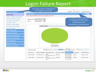 Logon Failure Report
The change reports in ADAudit Plus
are categorized and listed.
The reports can be exported
to various formats, you
include your own
annotations and also print
them.
 