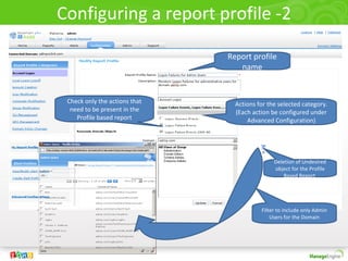 Configuring a report profile -2
Report profile
name
Actions for the selected category.
(Each action be configured under
Advanced Configuration)
Check only the actions that
need to be present in the
Profile based report
Filter to include only Admin
Users for the Domain
Deletion of Undesired
object for the Profile
Based Report
 