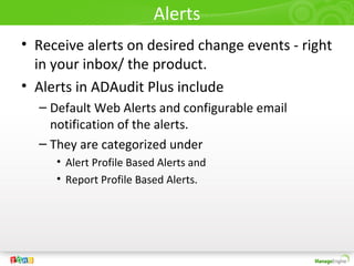Alerts
• Receive alerts on desired change events - right
in your inbox/ the product.
• Alerts in ADAudit Plus include
– Default Web Alerts and configurable email
notification of the alerts.
– They are categorized under
• Alert Profile Based Alerts and
• Report Profile Based Alerts.
 