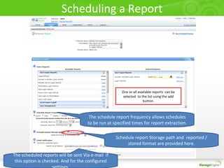 Scheduling a Report
One or all available reports can be
selected to the list using the add
button.
The schedule report frequency allows schedules
to be run at specified times for report extraction.
Schedule report Storage path and reported /
stored format are provided here.
The scheduled reports will be sent Via e-mail if
this option is checked. And for the configured
 