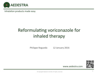 Reformula*ng	voriconazole	for	
inhaled	therapy	
	Philippe	Rogueda 	12	January	2016	
1	©	Copyright	Aedestra	Ltd	2016.	All	rights	reserved.	
Inhala*on	products	made	easy	
www.aedestra.com	
 