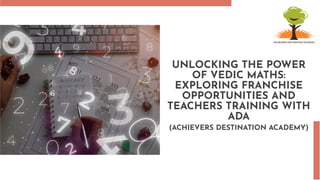 UNLOCKING THE POWER
OF VEDIC MATHS:
EXPLORING FRANCHISE
OPPORTUNITIES AND
TEACHERS TRAINING WITH
ADA
(ACHIEVERS DESTINATION ACADEMY)
 