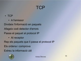 Arnau Davesa
TCP
 TCP
 A l'emissor
Divideix l'informaci en paquets
Afageix codi detector d'errors
Passa el paquet al protocol IP
 Al receptor
Rep els paquets que li passa el protocol IP
Els ordena i comprova
Extreu la informaci til
11
 