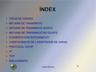 Arnau Davesa
?NDEX?NDEX
 TIPUS DE XARXES
 MITJANS DE TRANSMICI?
 MITJANS DE TRANSMICI? GUIATS
 MITJANS DE TRANSMICI? NO GUIATS
 ELEMENTS D'INTERCONNEXI?
 CONFIGURACI? DE L'ADAPTADOR DE XARXA
 PROTOCOL TCP/IP
 IP
 TCP
 BIBLIOGRAFIA
2
 