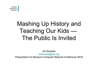 Mashing Up History and
Teaching Our Kids —
The Public Is Invited
Ari Davidow
adavidow@jwa.org
Presentation for Museum Computer Network Conference 2010
 