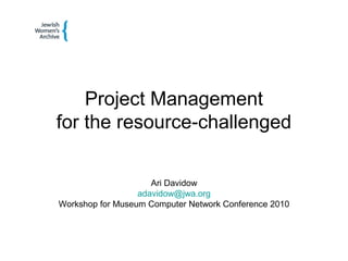 Project Management
for the resource-challenged
Ari Davidow
adavidow@jwa.org
Workshop for Museum Computer Network Conference 2010
 