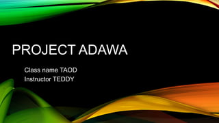 PROJECT ADAWA
Class name TAOD
Instructor TEDDY
 