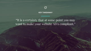 KEY TAKEAWAY
“It is a certainty that at some point you may
want to make your website ADA compliant.”
 
