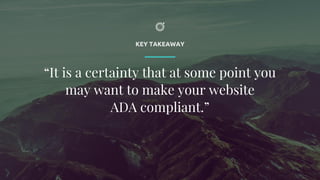 KEY TAKEAWAY
“It is a certainty that at some point you
may want to make your website
ADA compliant.”
 