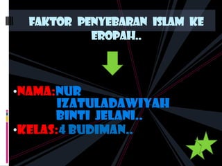 •nama:nur
Izatuladawiyah
binti jelani..
•Kelas:4 budiman..
Faktor penyebaran islam ke
eropah..
 