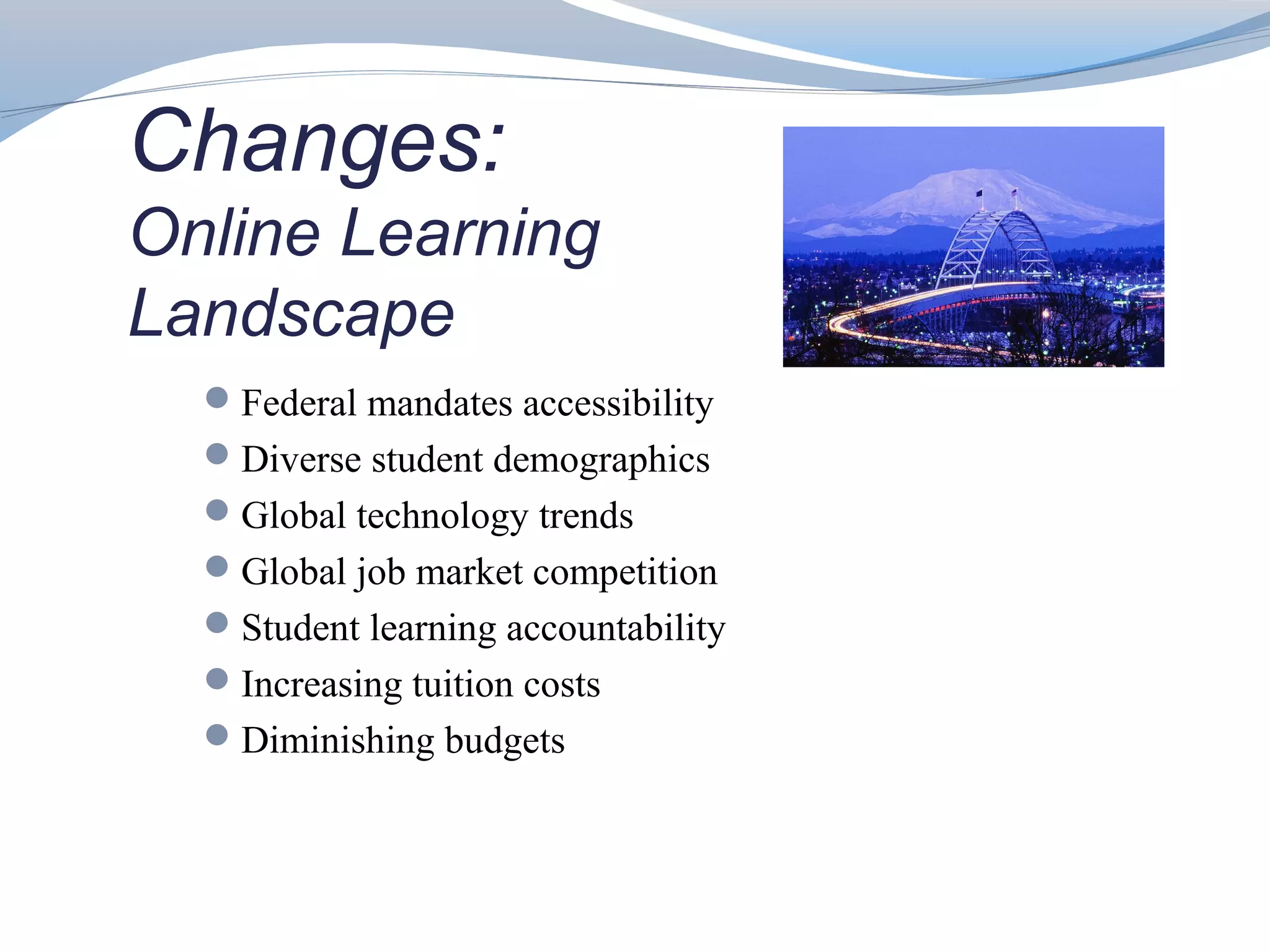 Changes:
Online Learning
Landscape
  Federal mandates accessibility
  Diverse student demographics
  Global technology trends
  Global job market competition
  Student learning accountability
  Increasing tuition costs
  Diminishing budgets
 