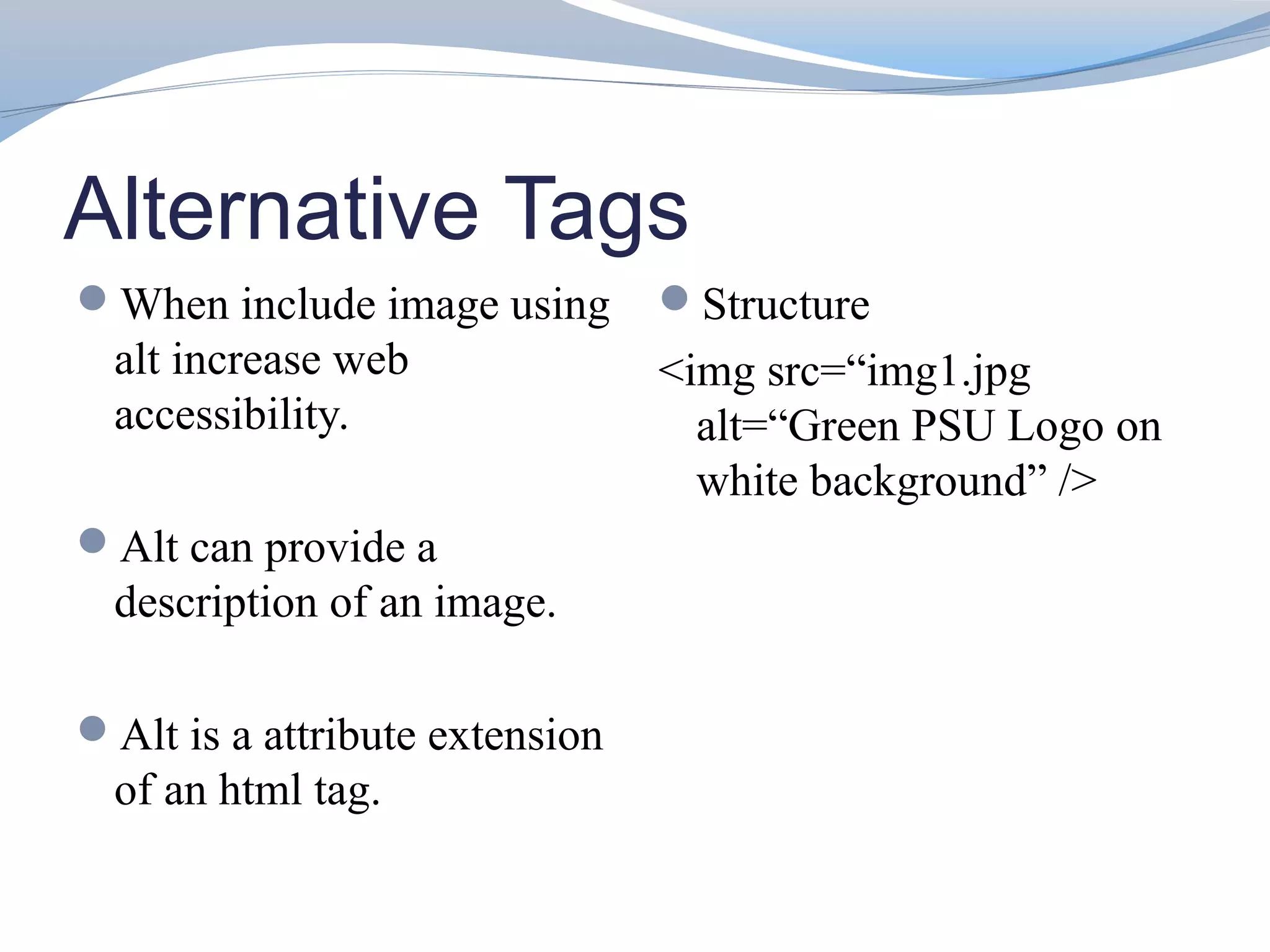 Alternative Tags
When include image using       Structure
  alt increase web              <img src=“img1.jpg
  accessibility.                  alt=“Green PSU Logo on
                                  white background” />
Alt can provide a
  description of an image.

Alt is a attribute extension
  of an html tag.
 
