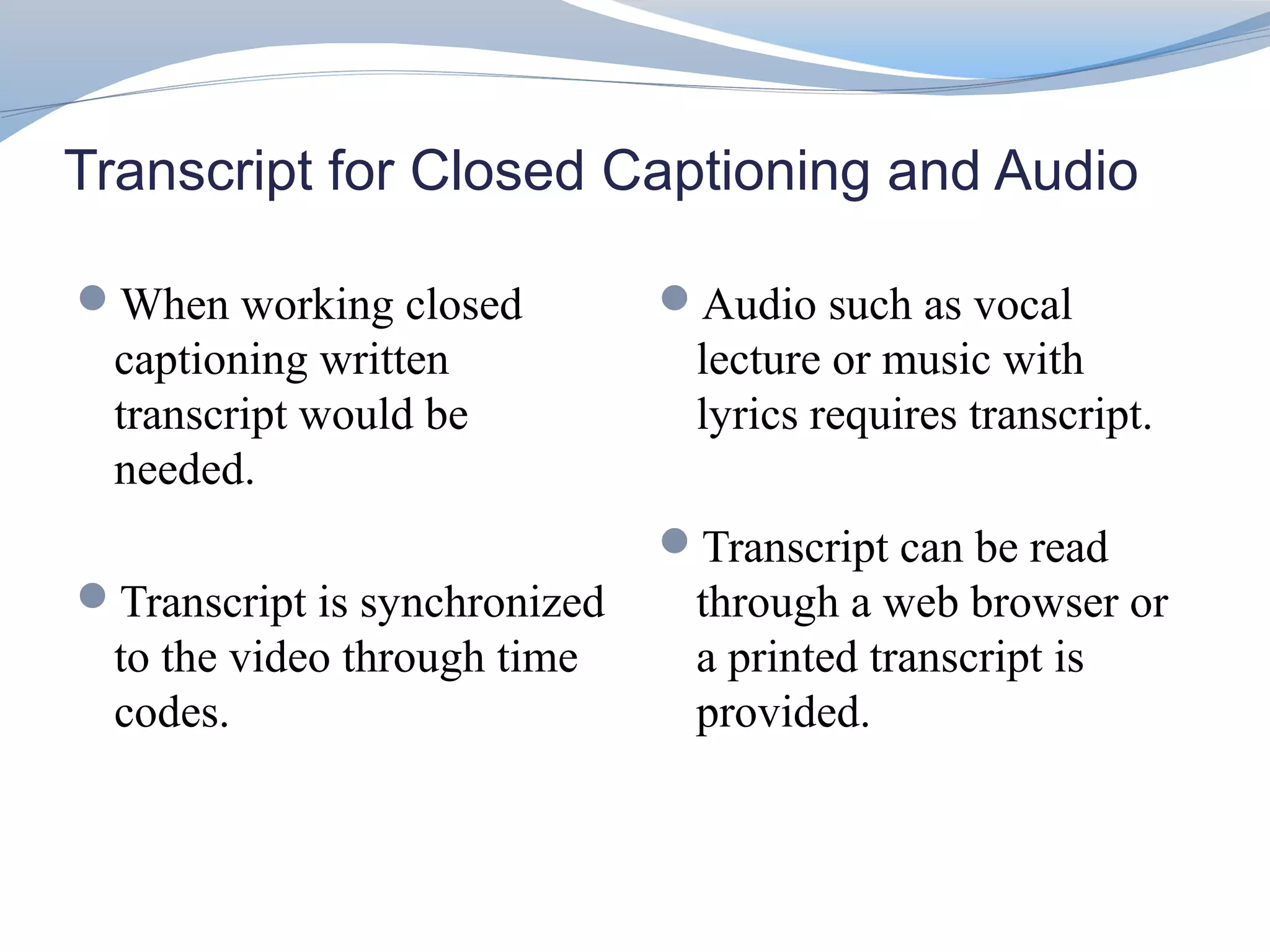Transcript for Closed Captioning and Audio

When working closed          Audio such as vocal
 captioning written            lecture or music with
 transcript would be           lyrics requires transcript.
 needed.
                              Transcript can be read
Transcript is synchronized    through a web browser or
 to the video through time     a printed transcript is
 codes.                        provided.
 