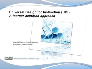 Universal Design for Instruction (UDI)
A learner centered approach




  A faculty blueprint for student success
  Workshop 1: Print documents




  Marie S. Lewandowski| Center for Online Learning (COL)
 