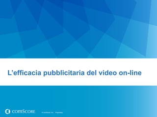 © comScore, Inc. Proprietary.© comScore, Inc. Proprietary.
Ø  L’efficacia pubblicitaria del video on-lineL’efficacia pubblicitaria del video on-line
 