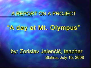 A REPORT ON A PROJECTA REPORT ON A PROJECT
““AA dday at Mt. Olympusay at Mt. Olympus ””
by: Zorislav Jelenčić, teacherby: Zorislav Jelenčić, teacher
Slatina, July 15, 2008Slatina, July 15, 2008
 