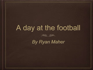 A day at the football
By Ryan Maher
 