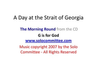 A Day at the Strait of Georgia The Morning Round from the CD  G is for God www.solocommittee.com Music copyright 2007 by the Solo Committee - All Rights Reserved 