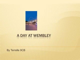 A day at Wembley  By Terrelle 9CB 