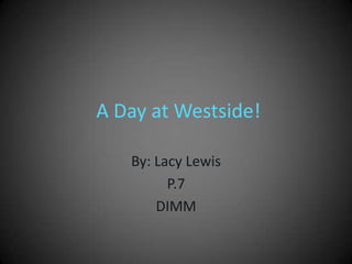 A Day at Westside! By: Lacy Lewis P.7 DIMM 