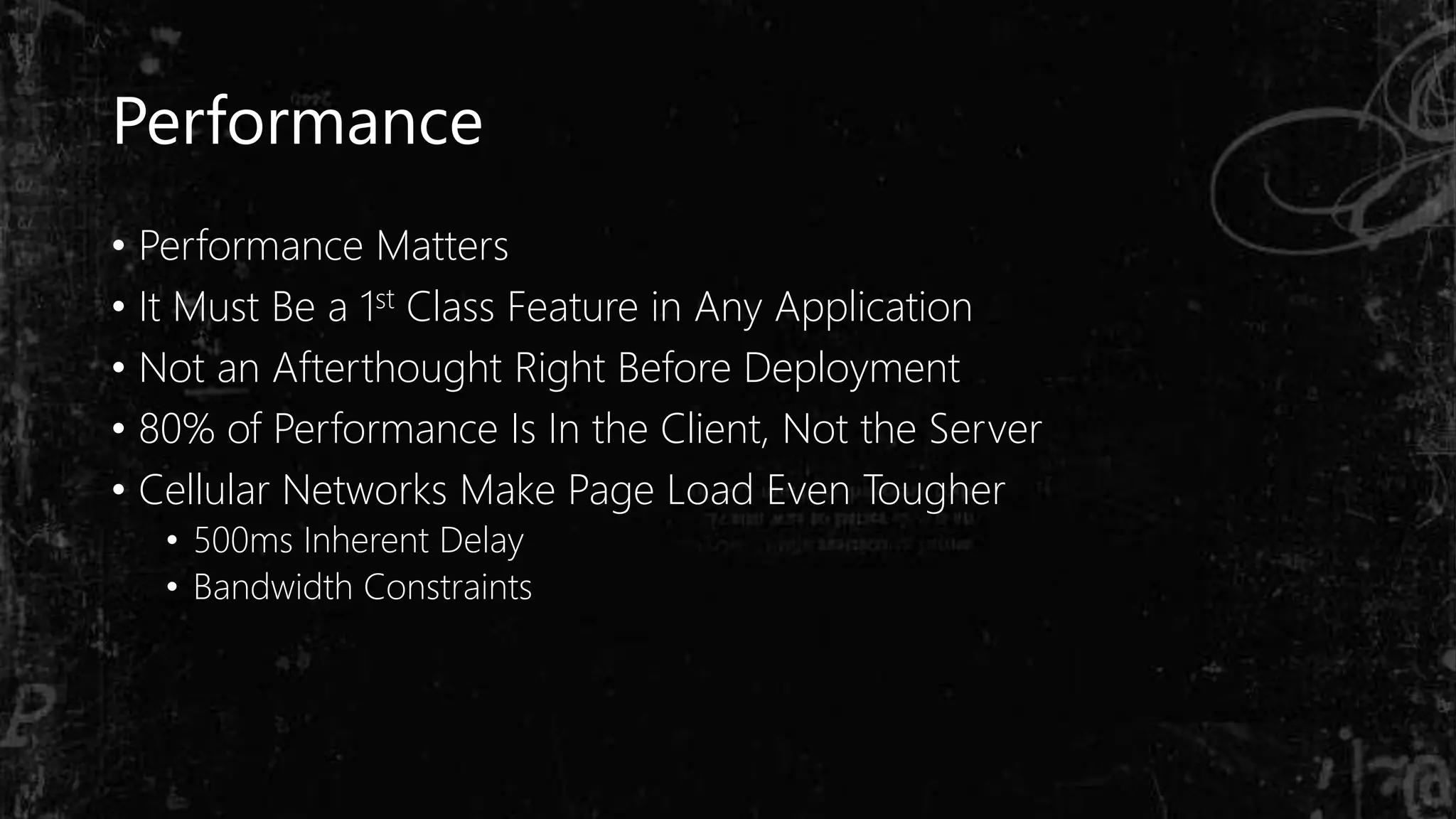 Performance
• Performance Matters
• It Must Be a 1st Class Feature in Any Application
• Not an Afterthought Right Before Deployment
• 80% of Performance Is In the Client, Not the Server
• Cellular Networks Make Page Load Even Tougher
• 500ms Inherent Delay
• Bandwidth Constraints
 