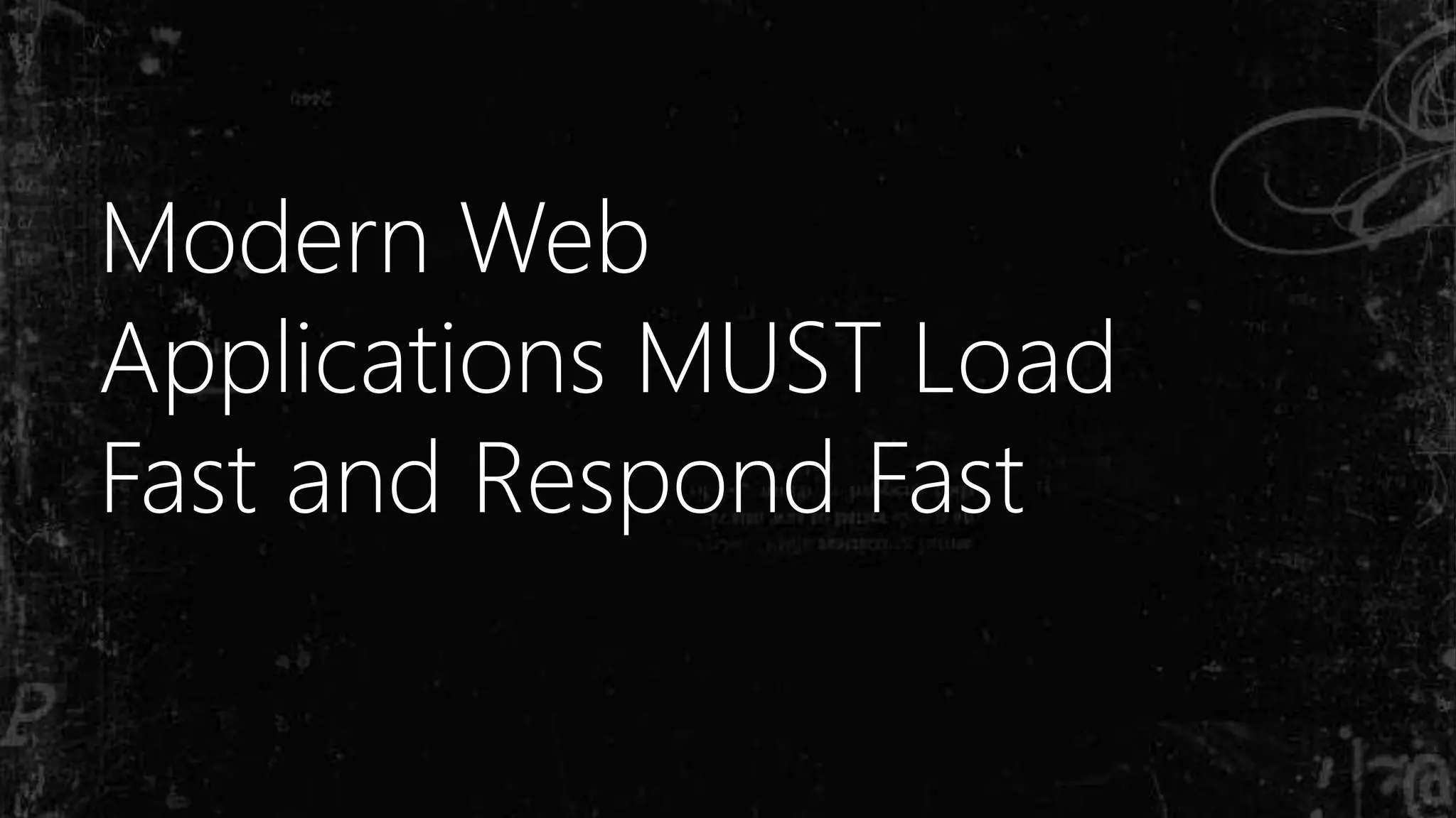Modern Web
Applications MUST Load
Fast and Respond Fast
 
