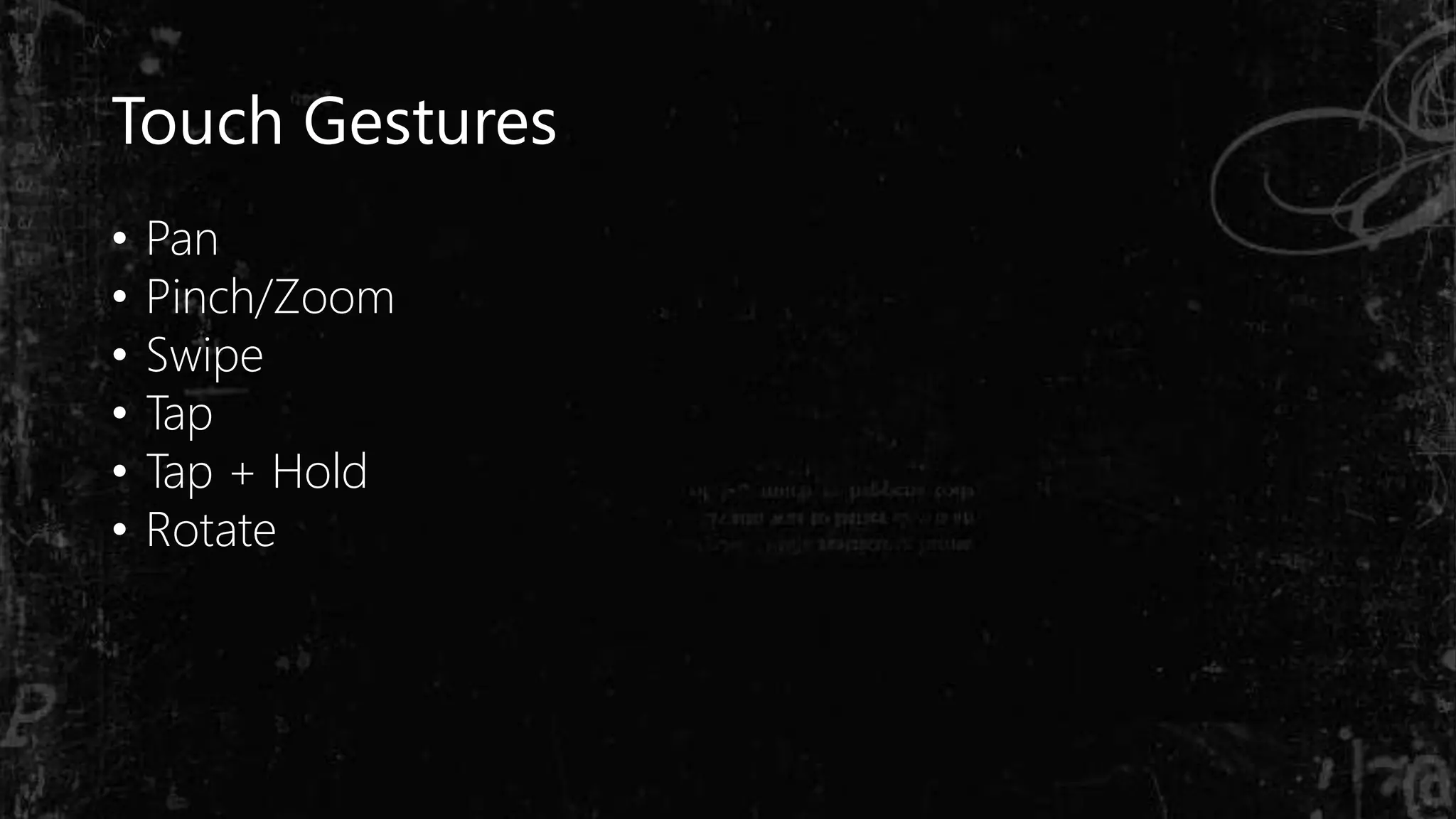 Touch Gestures
• Pan
• Pinch/Zoom
• Swipe
• Tap
• Tap + Hold
• Rotate
 