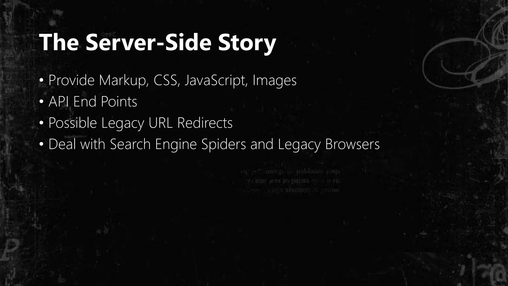 The Server-Side Story
• Provide Markup, CSS, JavaScript, Images
• API End Points
• Possible Legacy URL Redirects
• Deal with Search Engine Spiders and Legacy Browsers
 